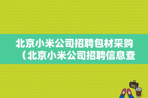 北京小米公司招聘包材采购（北京小米公司招聘信息查询）