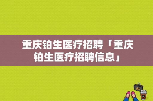  重庆铂生医疗招聘「重庆铂生医疗招聘信息」