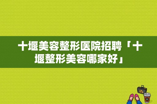  十堰美容整形医院招聘「十堰整形美容哪家好」