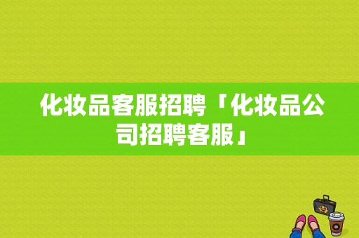  化妆品客服招聘「化妆品公司招聘客服」