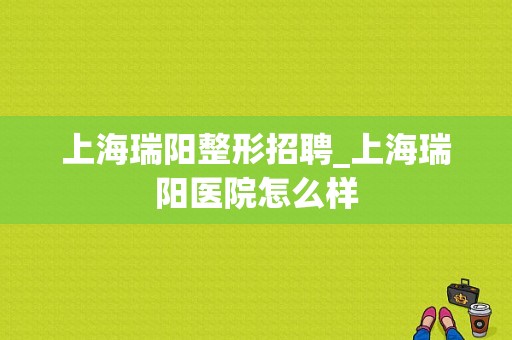 上海瑞阳整形招聘_上海瑞阳医院怎么样