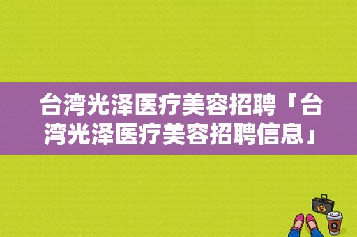  台湾光泽医疗美容招聘「台湾光泽医疗美容招聘信息」