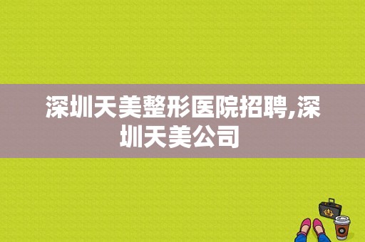 深圳天美整形医院招聘,深圳天美公司 