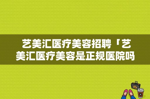  艺美汇医疗美容招聘「艺美汇医疗美容是正规医院吗」