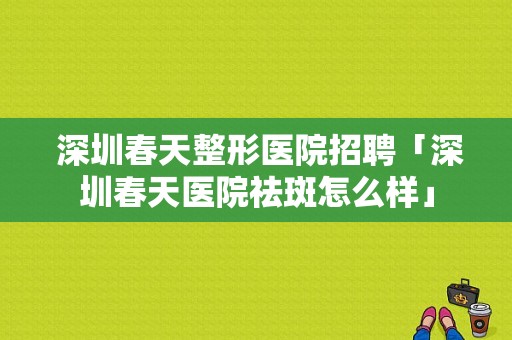  深圳春天整形医院招聘「深圳春天医院祛斑怎么样」