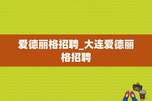 爱德丽格招聘_大连爱德丽格招聘