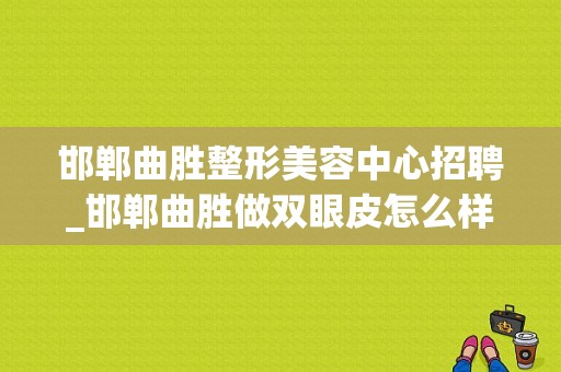 邯郸曲胜整形美容中心招聘_邯郸曲胜做双眼皮怎么样