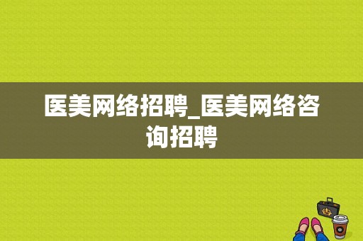 医美网络招聘_医美网络咨询招聘