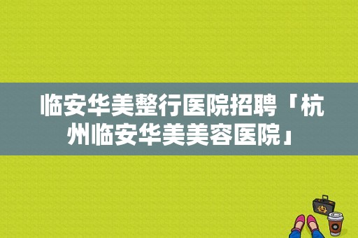  临安华美整行医院招聘「杭州临安华美美容医院」