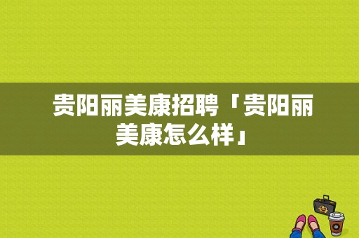  贵阳丽美康招聘「贵阳丽美康怎么样」