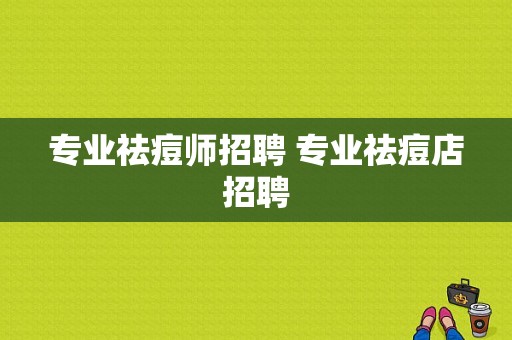 专业祛痘师招聘 专业祛痘店招聘