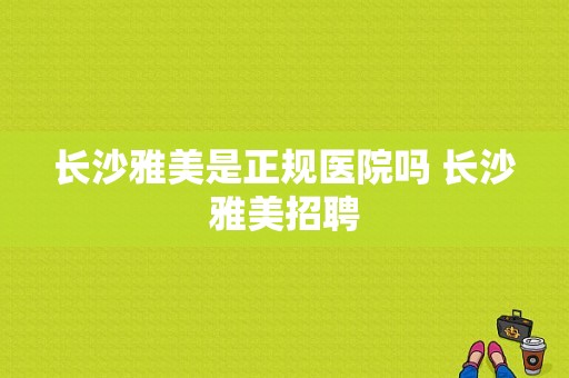 长沙雅美是正规医院吗 长沙雅美招聘