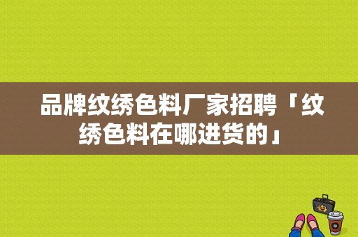  品牌纹绣色料厂家招聘「纹绣色料在哪进货的」