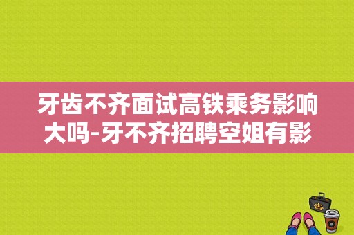 牙齿不齐面试高铁乘务影响大吗-牙不齐招聘空姐有影响吗