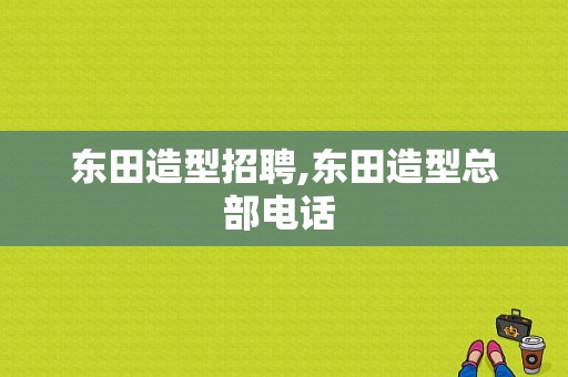 东田造型招聘,东田造型总部电话 