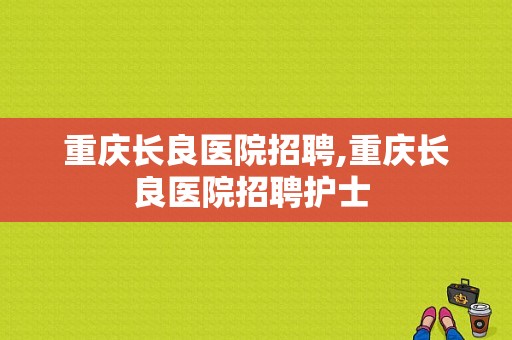 重庆长良医院招聘,重庆长良医院招聘护士 