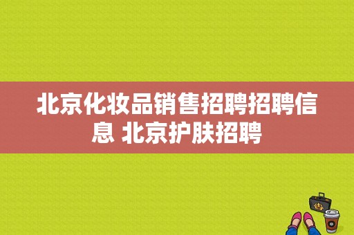 北京化妆品销售招聘招聘信息 北京护肤招聘