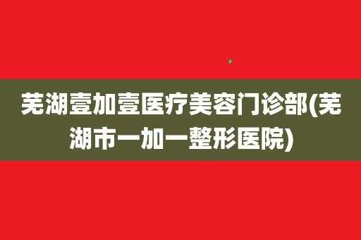 芜湖1加1美容医院招聘（芜湖医疗美容医院招聘）