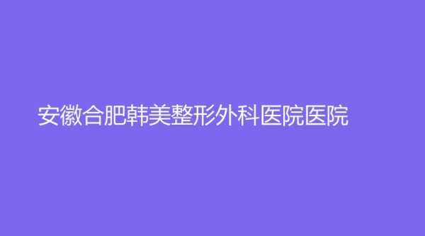 安徽合肥韩美整形医院预约电话-合肥韩美整形医院招聘信息