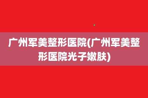 广州军美医疗美容医院电话 广州军美整形医院招聘信息