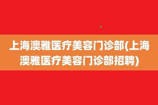 上海澳雅医疗美容招聘,上海澳雅整形是正规医院吗 