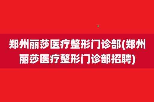 郑州丽莎整形招聘电话_丽莎医疗美容整形